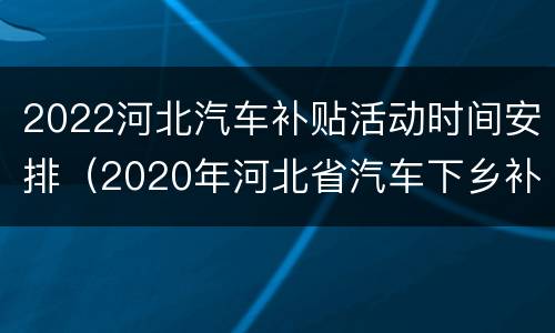 2022河北汽车补贴活动时间安排（2020年河北省汽车下乡补贴车型目录）