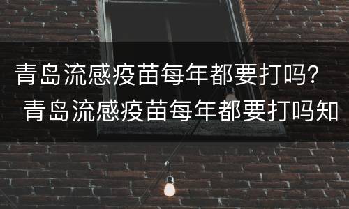 青岛流感疫苗每年都要打吗？ 青岛流感疫苗每年都要打吗知乎