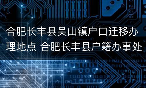 合肥长丰县吴山镇户口迁移办理地点 合肥长丰县户籍办事处电话