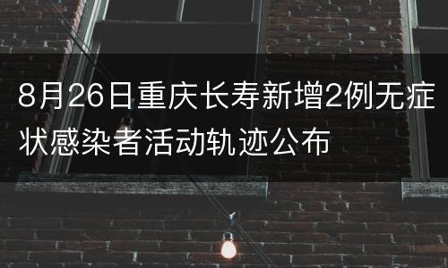8月26日重庆长寿新增2例无症状感染者活动轨迹公布