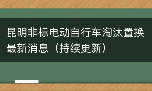 昆明非标电动自行车淘汰置换最新消息（持续更新）
