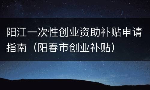 阳江一次性创业资助补贴申请指南（阳春市创业补贴）