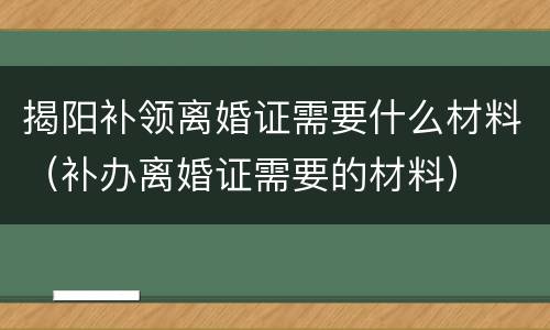 揭阳补领离婚证需要什么材料（补办离婚证需要的材料）