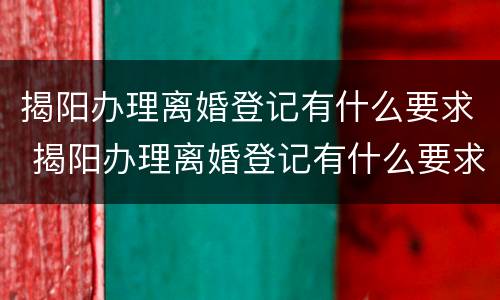 揭阳办理离婚登记有什么要求 揭阳办理离婚登记有什么要求和条件