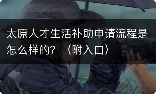 太原人才生活补助申请流程是怎么样的？（附入口）