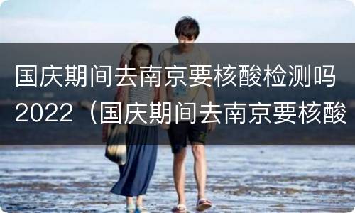 国庆期间去南京要核酸检测吗2022（国庆期间去南京要核酸检测吗）