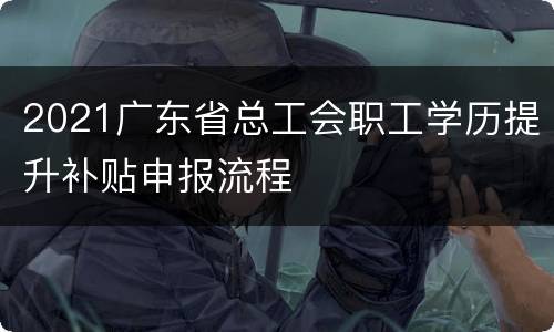2021广东省总工会职工学历提升补贴申报流程