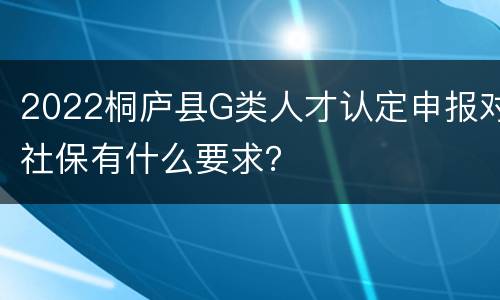 2022桐庐县G类人才认定申报对社保有什么要求？