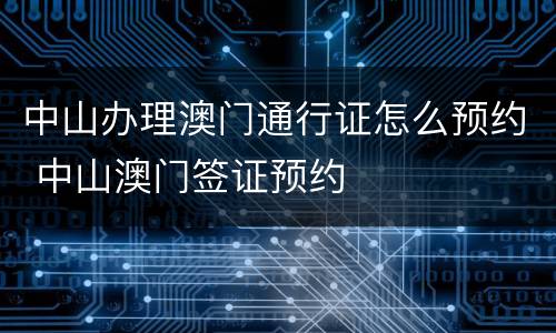 中山办理澳门通行证怎么预约 中山澳门签证预约