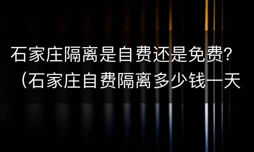 石家庄隔离是自费还是免费？（石家庄自费隔离多少钱一天）