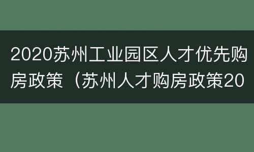 2020苏州工业园区人才优先购房政策（苏州人才购房政策2019 工业园区）