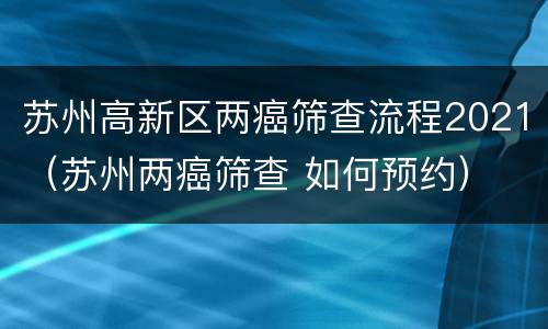 苏州高新区两癌筛查流程2021（苏州两癌筛查 如何预约）