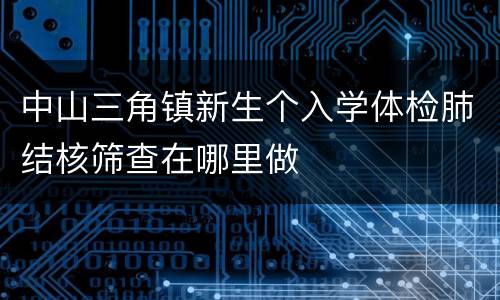 中山三角镇新生个入学体检肺结核筛查在哪里做