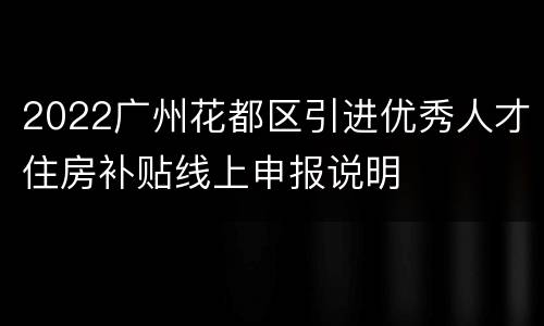 2022广州花都区引进优秀人才住房补贴线上申报说明