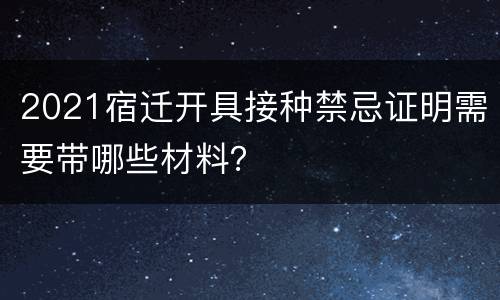 2021宿迁开具接种禁忌证明需要带哪些材料？