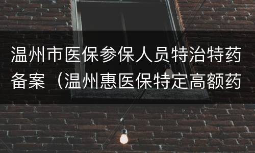 温州市医保参保人员特治特药备案（温州惠医保特定高额药品目录）