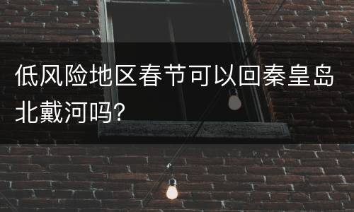 低风险地区春节可以回秦皇岛北戴河吗？