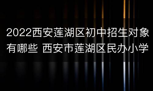 2022西安莲湖区初中招生对象有哪些 西安市莲湖区民办小学招生计划