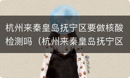 杭州来秦皇岛抚宁区要做核酸检测吗（杭州来秦皇岛抚宁区要做核酸检测吗今天）
