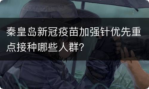 秦皇岛新冠疫苗加强针优先重点接种哪些人群？