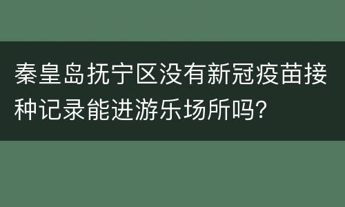 秦皇岛抚宁区没有新冠疫苗接种记录能进游乐场所吗？