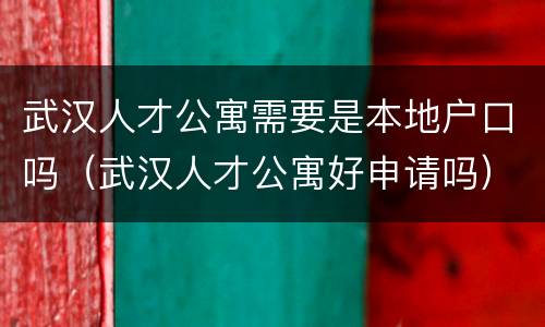 武汉人才公寓需要是本地户口吗（武汉人才公寓好申请吗）