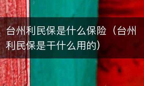 台州利民保是什么保险（台州利民保是干什么用的）