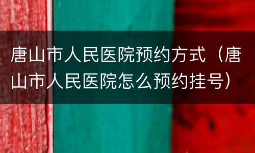 唐山市人民医院预约方式（唐山市人民医院怎么预约挂号）