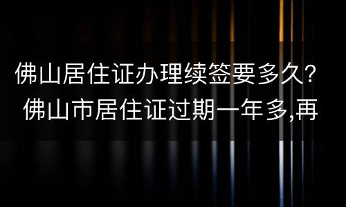 佛山居住证办理续签要多久？ 佛山市居住证过期一年多,再去续签要多久