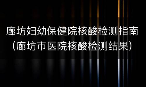廊坊妇幼保健院核酸检测指南（廊坊市医院核酸检测结果）