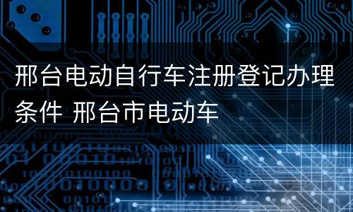 邢台电动自行车注册登记办理条件 邢台市电动车