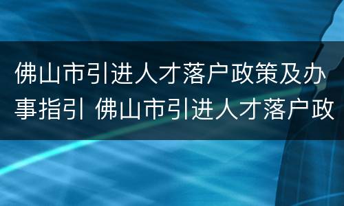佛山市引进人才落户政策及办事指引 佛山市引进人才落户政策及办事指引电话