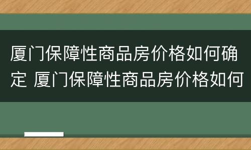 厦门保障性商品房价格如何确定 厦门保障性商品房价格如何确定的