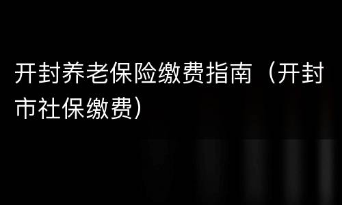开封养老保险缴费指南（开封市社保缴费）