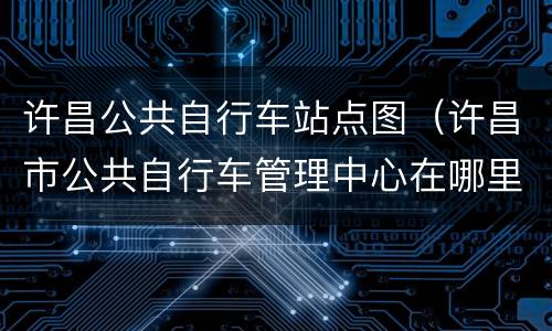 许昌公共自行车站点图（许昌市公共自行车管理中心在哪里）