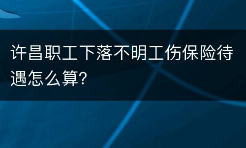 许昌职工下落不明工伤保险待遇怎么算？