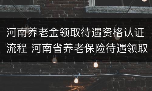 河南养老金领取待遇资格认证流程 河南省养老保险待遇领取资格认证
