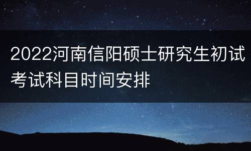2022河南信阳硕士研究生初试考试科目时间安排