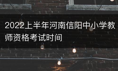 2022上半年河南信阳中小学教师资格考试时间