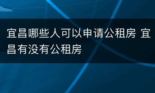 宜昌哪些人可以申请公租房 宜昌有没有公租房