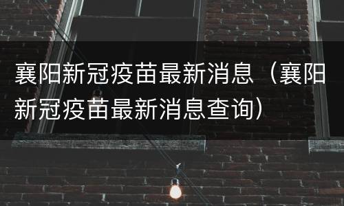 襄阳新冠疫苗最新消息（襄阳新冠疫苗最新消息查询）