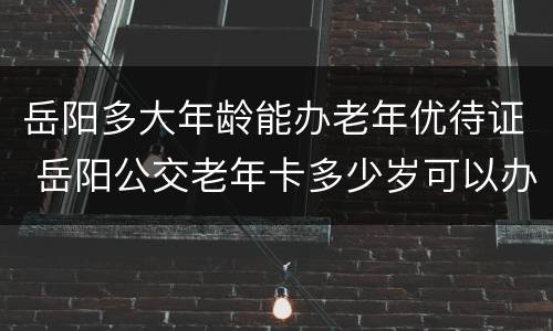 岳阳多大年龄能办老年优待证 岳阳公交老年卡多少岁可以办理免费的