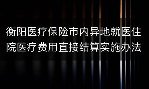 衡阳医疗保险市内异地就医住院医疗费用直接结算实施办法