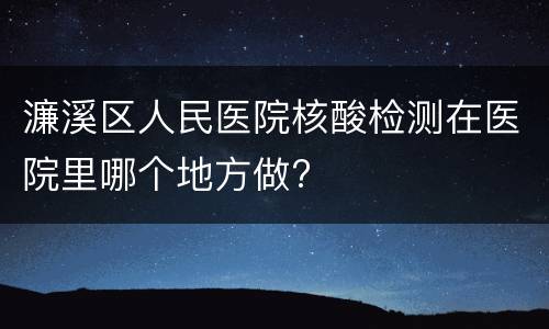 濂溪区人民医院核酸检测在医院里哪个地方做?