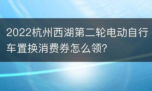2022杭州西湖第二轮电动自行车置换消费券怎么领？