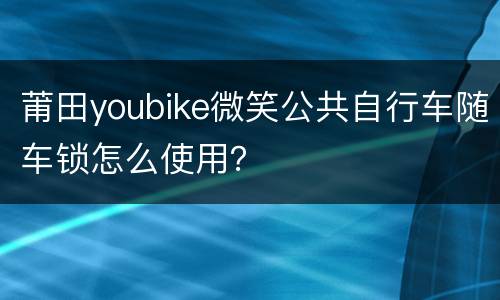 莆田youbike微笑公共自行车随车锁怎么使用？