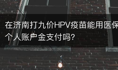 在济南打九价HPV疫苗能用医保个人账户金支付吗？
