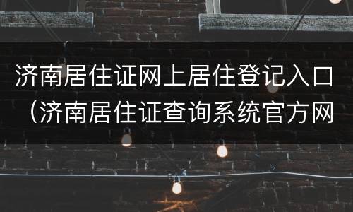 济南居住证网上居住登记入口（济南居住证查询系统官方网站）