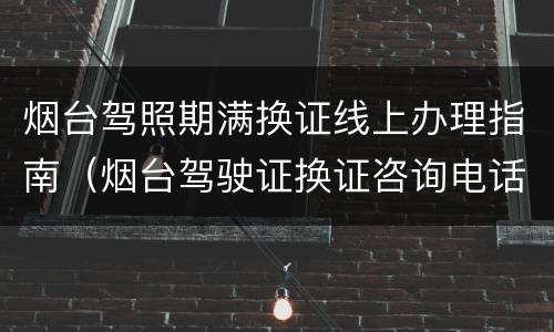 烟台驾照期满换证线上办理指南（烟台驾驶证换证咨询电话）
