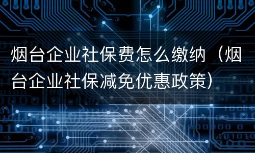 烟台企业社保费怎么缴纳（烟台企业社保减免优惠政策）
